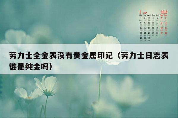 劳力士全金表没有贵金属印记（劳力士日志表链是纯金吗）