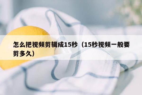 怎么把视频剪辑成15秒（15秒视频一般要剪多久）