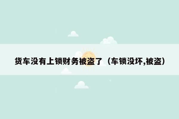 货车没有上锁财务被盗了（车锁没坏,被盗）