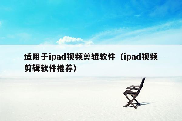 适用于ipad视频剪辑软件（ipad视频剪辑软件推荐）