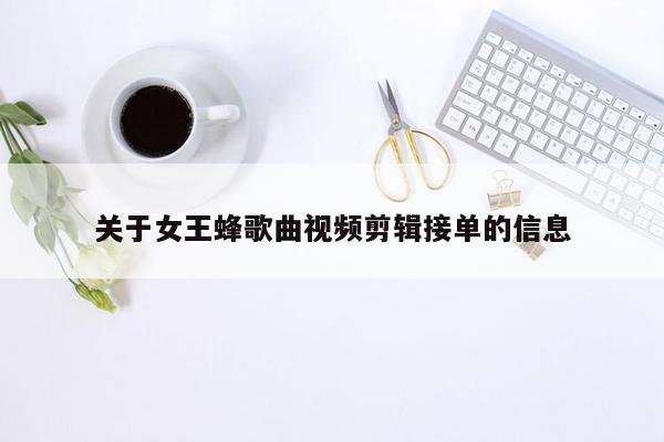 关于女王蜂歌曲视频剪辑接单的信息