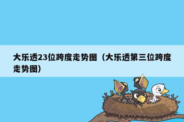 大乐透23位跨度走势图（大乐透第三位跨度走势图）