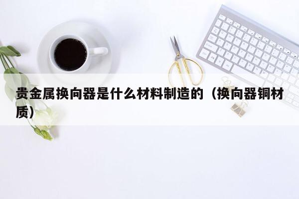 贵金属换向器是什么材料制造的（换向器铜材质）