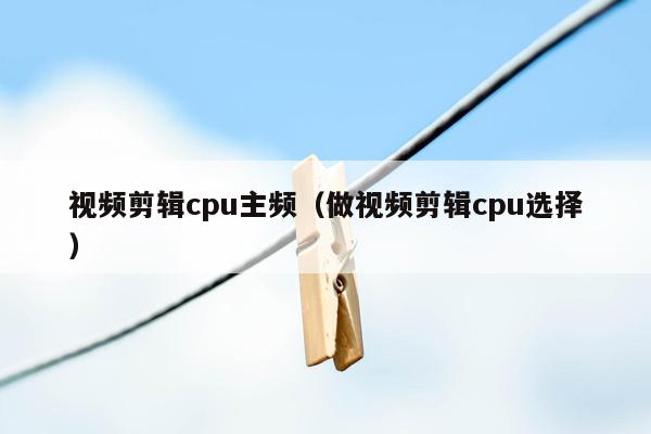 视频剪辑cpu主频（做视频剪辑cpu选择）