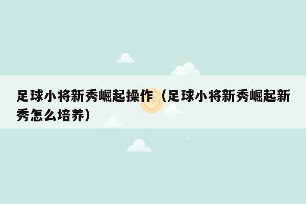 足球小将新秀崛起操作（足球小将新秀崛起新秀怎么培养）