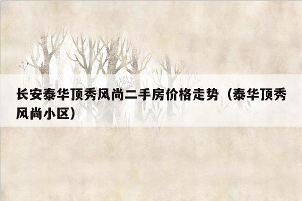 长安泰华顶秀风尚二手房价格走势（泰华顶秀风尚小区）