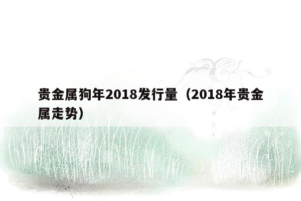 贵金属狗年2018发行量（2018年贵金属走势）