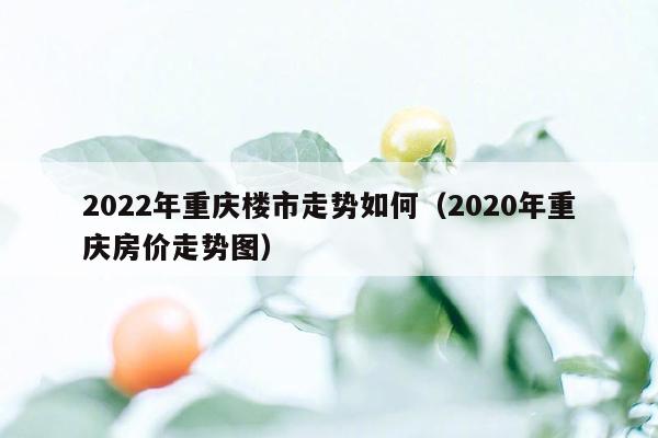 2022年重庆楼市走势如何（2020年重庆房价走势图）