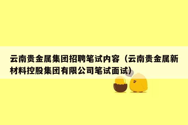 云南贵金属集团招聘笔试内容（云南贵金属新材料控股集团有限公司笔试面试）