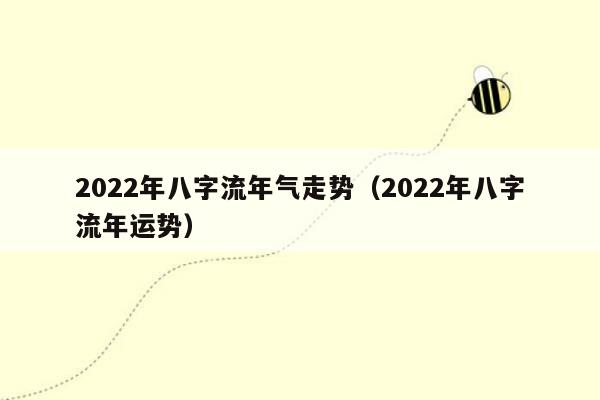 2022年八字流年气走势（2022年八字流年运势）