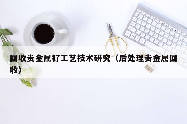 回收贵金属钌工艺技术研究（后处理贵金属回收）