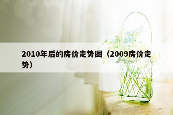 2010年后的房价走势图（2009房价走势）