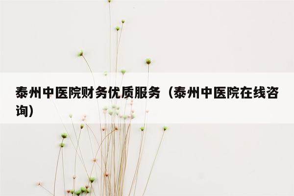 泰州中医院财务优质服务（泰州中医院在线咨询）