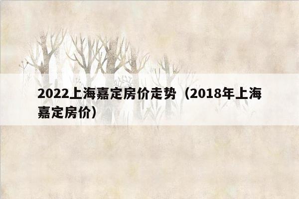 2022上海嘉定房价走势（2018年上海嘉定房价）