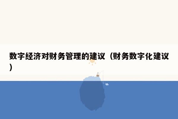 数字经济对财务管理的建议（财务数字化建议）