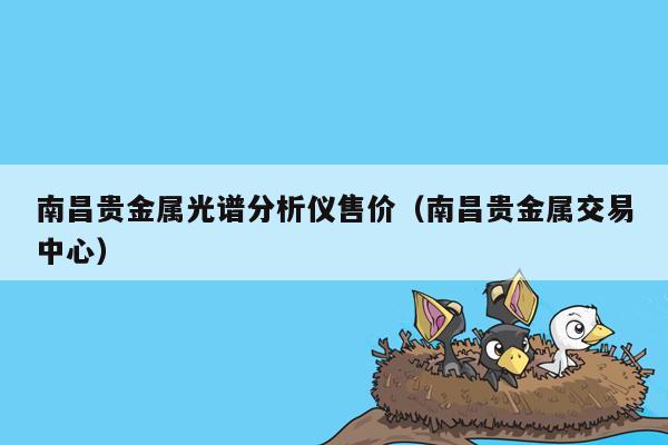 南昌贵金属光谱分析仪售价（南昌贵金属交易中心）