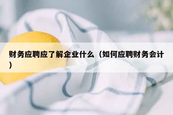 财务应聘应了解企业什么（如何应聘财务会计）