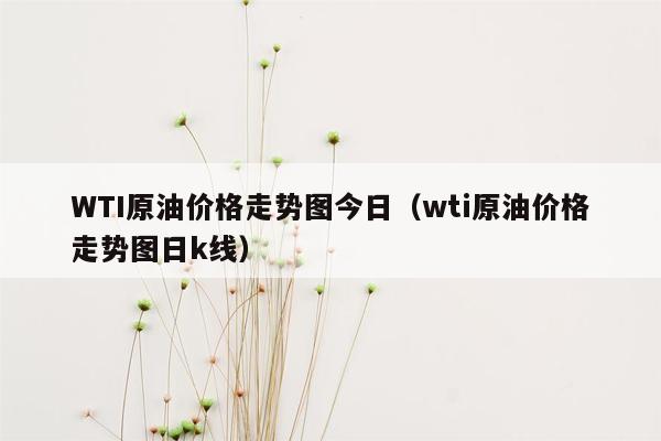 WTI原油价格走势图今日（wti原油价格走势图日k线）