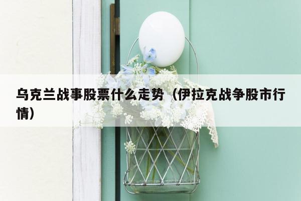 乌克兰战事股票什么走势（伊拉克战争股市行情）