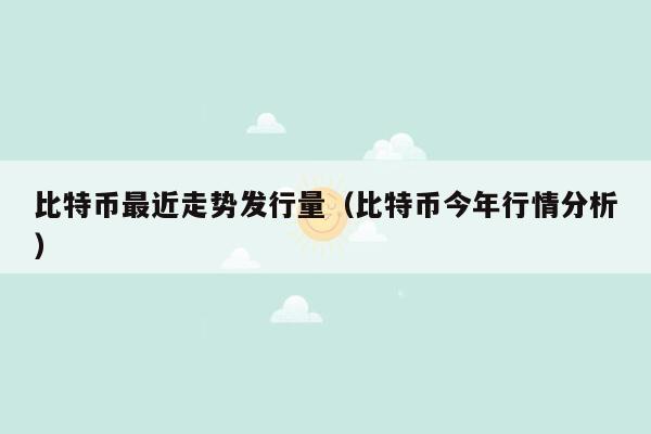 比特币最近走势发行量（比特币今年行情分析）