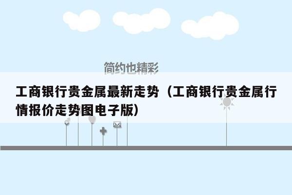 工商银行贵金属最新走势（工商银行贵金属行情报价走势图电子版）