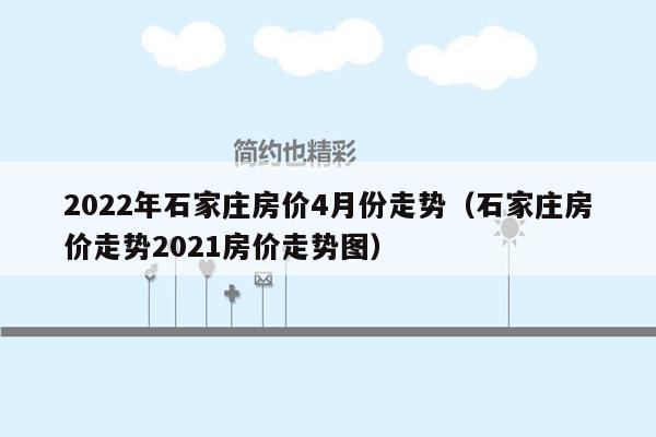 2022年石家庄房价4月份走势（石家庄房价走势2021房价走势图）