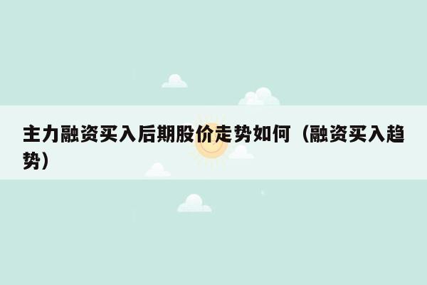 主力融资买入后期股价走势如何（融资买入趋势）