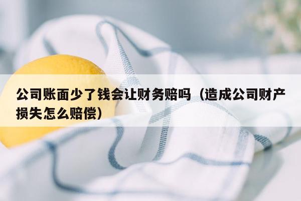 公司账面少了钱会让财务赔吗（造成公司财产损失怎么赔偿）