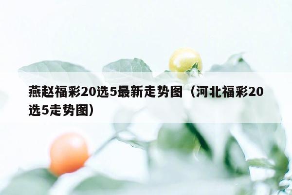 燕赵福彩20选5最新走势图（河北福彩20选5走势图）