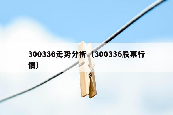 300336走势分析（300336股票行情）