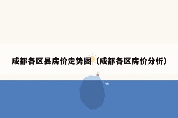 成都各区县房价走势图（成都各区房价分析）