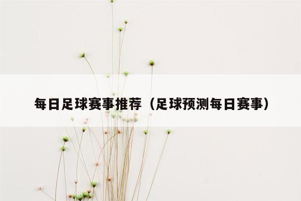 每日足球赛事推荐（足球预测每日赛事）