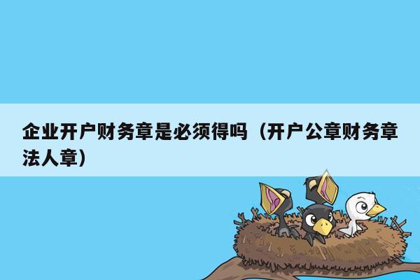 企业开户财务章是必须得吗（开户公章财务章法人章）