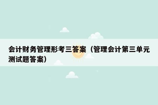 会计财务管理形考三答案（管理会计第三单元测试题答案）