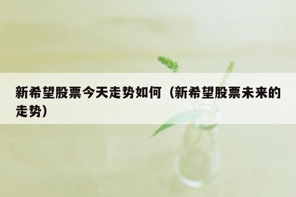 新希望股票今天走势如何（新希望股票未来的走势）