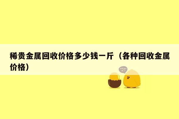 稀贵金属回收价格多少钱一斤（各种回收金属价格）