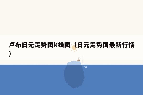 卢布日元走势图k线图（日元走势图最新行情）