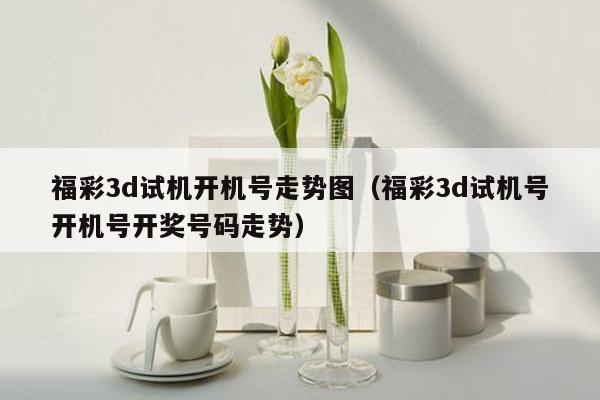 福彩3d试机开机号走势图（福彩3d试机号开机号开奖号码走势）