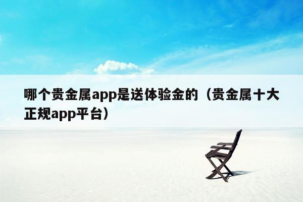 哪个贵金属app是送体验金的（贵金属十大正规app平台）