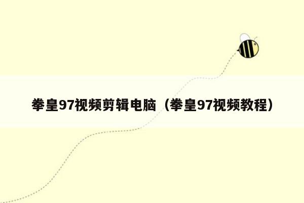 拳皇97视频剪辑电脑（拳皇97视频教程）