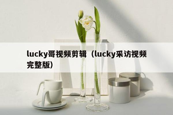 lucky哥视频剪辑（lucky采访视频完整版）