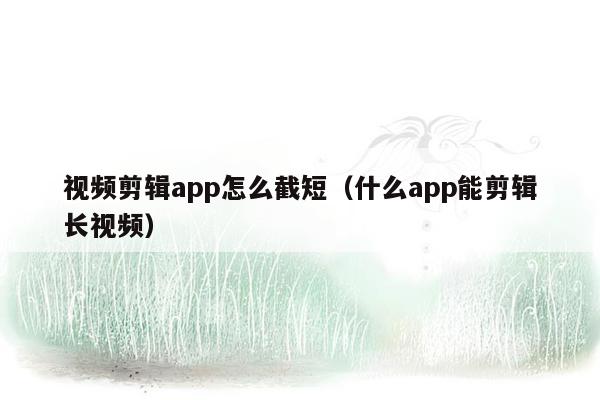 视频剪辑app怎么截短（什么app能剪辑长视频）