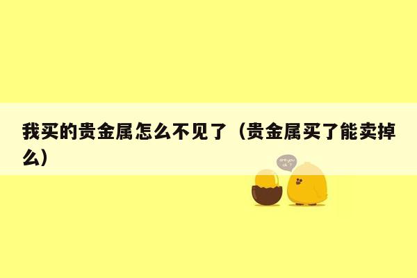 我买的贵金属怎么不见了（贵金属买了能卖掉么）