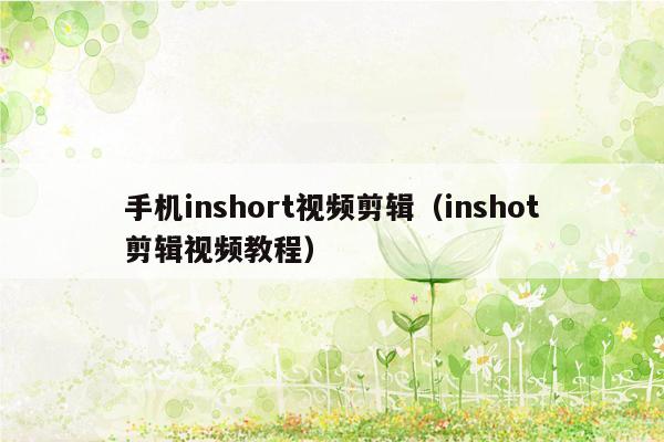 手机inshort视频剪辑（inshot剪辑视频教程）