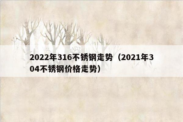 2022年316不锈钢走势（2021年304不锈钢价格走势）