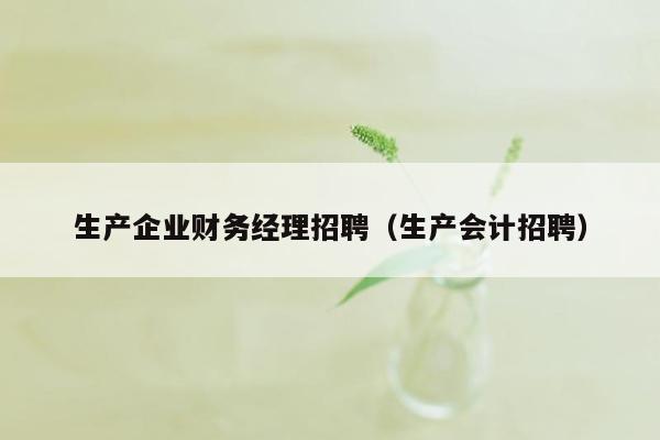 生产企业财务经理招聘（生产会计招聘）