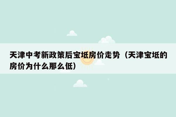 天津中考新政策后宝坻房价走势（天津宝坻的房价为什么那么低）