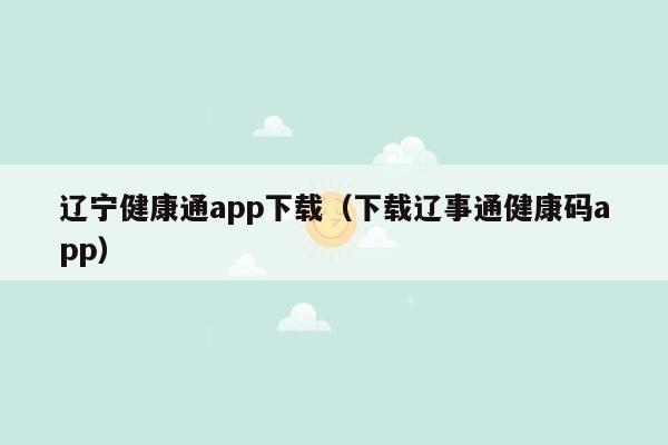 辽宁健康通app下载（下载辽事通健康码app）