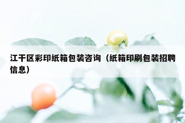 江干区彩印纸箱包装咨询（纸箱印刷包装招聘信息）