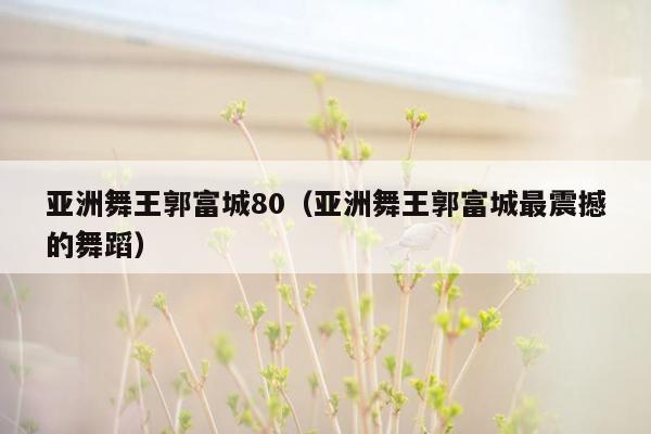 亚洲舞王郭富城80（亚洲舞王郭富城最震撼的舞蹈）